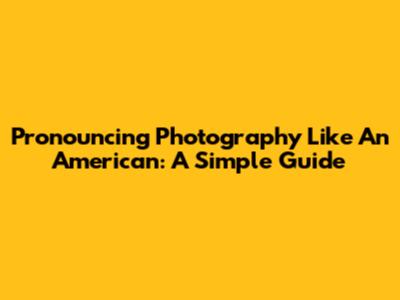 Pronouncing Photography Like An American: A Simple Guide