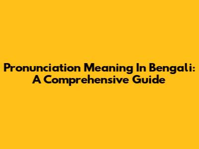 Pronunciation Meaning In Bengali: A Comprehensive Guide