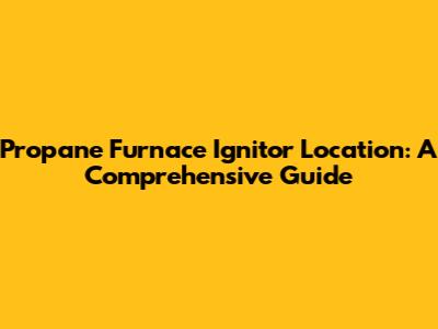 Propane Furnace Ignitor Location: A Comprehensive Guide