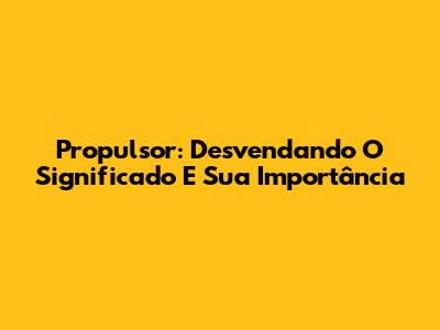 Propulsor: Desvendando O Significado E Sua Importância