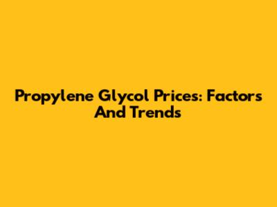 Propylene Glycol Prices: Factors And Trends