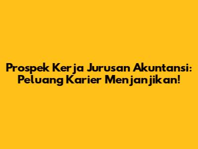 Prospek Kerja Jurusan Akuntansi: Peluang Karier Menjanjikan!