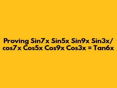 Proving Sin7x Sin5x Sin9x Sin3x/cos7x Cos5x Cos9x Cos3x = Tan6x