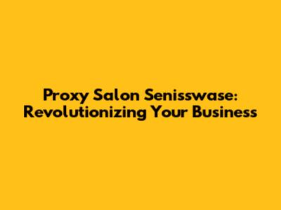 Proxy Salon Senisswase: Revolutionizing Your Business