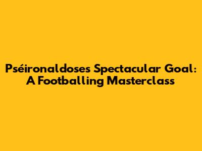 Pséironaldose's Spectacular Goal: A Footballing Masterclass