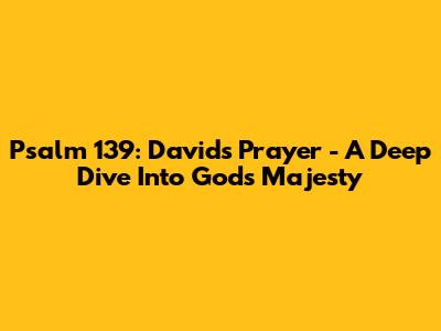 Psalm 139: David's Prayer - A Deep Dive Into God's Majesty