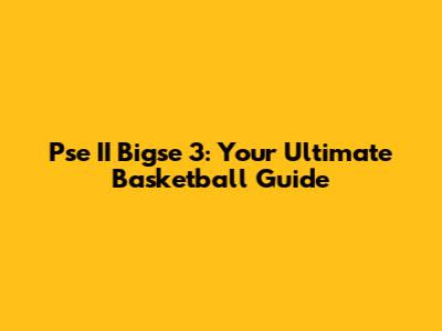 Pse II Bigse 3: Your Ultimate Basketball Guide
