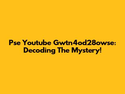 Pse Youtube Gwtn4od28owse: Decoding The Mystery!