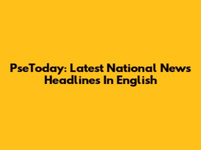 PseToday: Latest National News Headlines In English