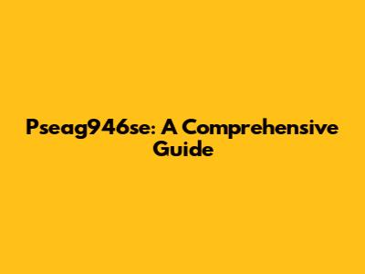 Pseag946se: A Comprehensive Guide