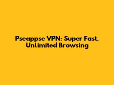 Pseappse VPN: Super Fast, Unlimited Browsing