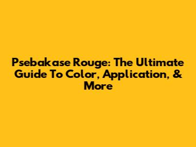 Psebakase Rouge: The Ultimate Guide To Color, Application, & More