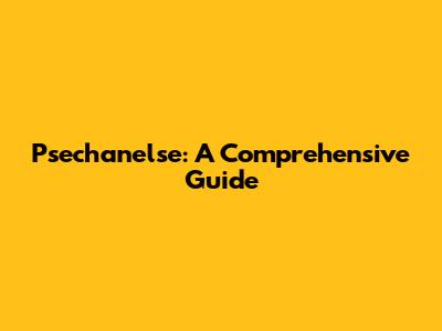 Psechanelse: A Comprehensive Guide
