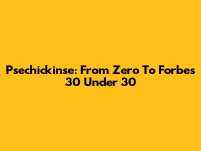 Psechickinse: From Zero To Forbes 30 Under 30
