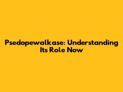 Psedopewalkase: Understanding Its Role Now