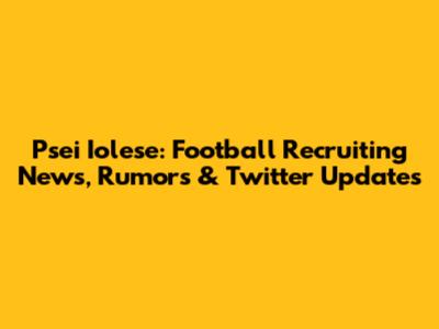 Psei Iolese: Football Recruiting News, Rumors & Twitter Updates