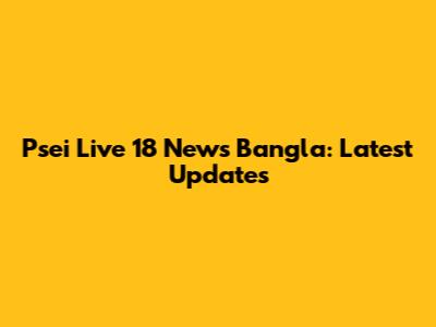 Psei Live 18 News Bangla: Latest Updates
