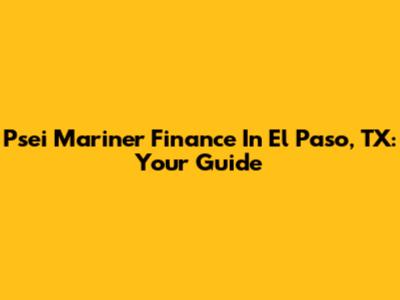 Psei Mariner Finance In El Paso, TX: Your Guide