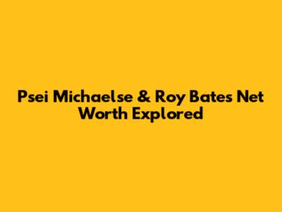 Psei Michaelse & Roy Bates Net Worth Explored