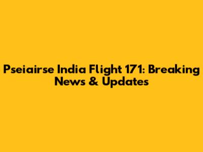 Pseiairse India Flight 171: Breaking News & Updates