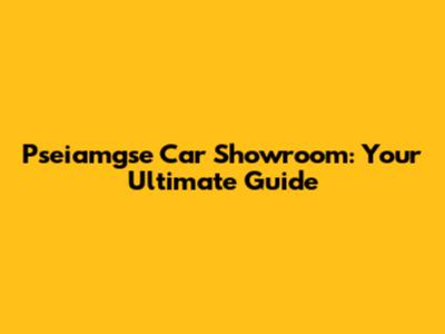 Pseiamgse Car Showroom: Your Ultimate Guide