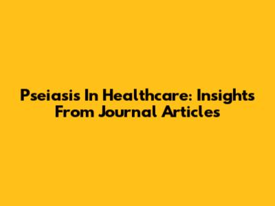 Pseiasis In Healthcare: Insights From Journal Articles