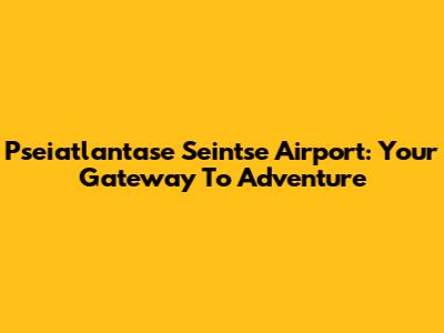 Pseiatlantase Seintse Airport: Your Gateway To Adventure