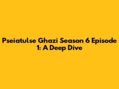 Pseiatulse Ghazi Season 6 Episode 1: A Deep Dive
