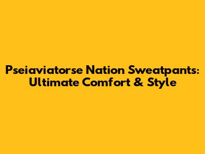 Pseiaviatorse Nation Sweatpants: Ultimate Comfort & Style