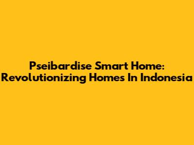 Pseibardise Smart Home: Revolutionizing Homes In Indonesia