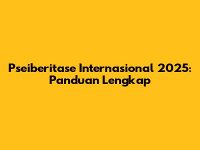 Pseiberitase Internasional 2025: Panduan Lengkap