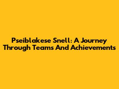 Pseiblakese Snell: A Journey Through Teams And Achievements