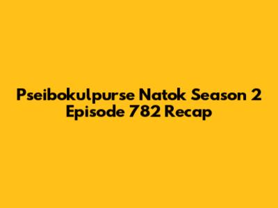 Pseibokulpurse Natok Season 2 Episode 782 Recap