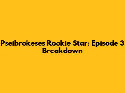 Pseibrokese's Rookie Star: Episode 3 Breakdown