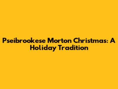 Pseibrookese Morton Christmas: A Holiday Tradition