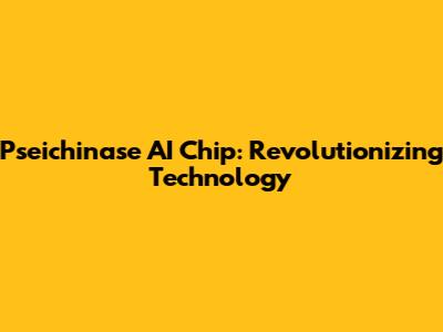 Pseichinase AI Chip: Revolutionizing Technology