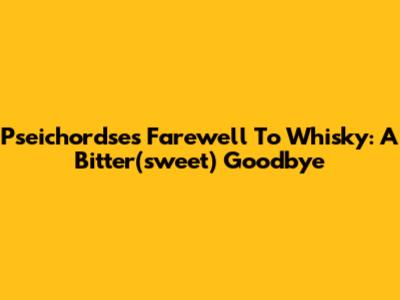 Pseichordse's Farewell To Whisky: A Bitter(sweet) Goodbye