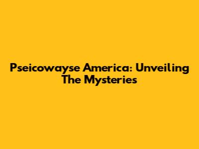 Pseicowayse America: Unveiling The Mysteries