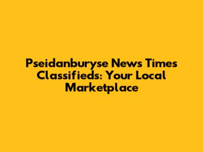 Pseidanburyse News Times Classifieds: Your Local Marketplace