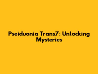 Pseiduonia Trans7: Unlocking Mysteries
