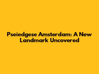 Pseiedgese Amsterdam: A New Landmark Uncovered