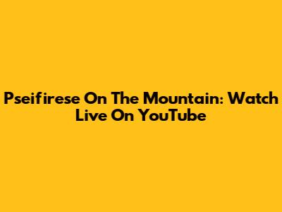 Pseifirese On The Mountain: Watch Live On YouTube