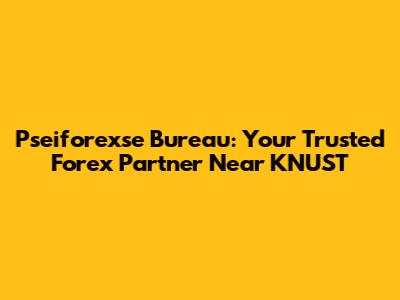 Pseiforexse Bureau: Your Trusted Forex Partner Near KNUST