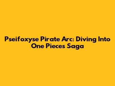 Pseifoxyse Pirate Arc: Diving Into One Piece's Saga