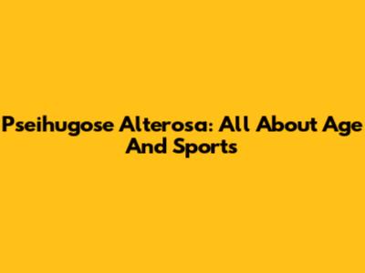 Pseihugose Alterosa: All About Age And Sports
