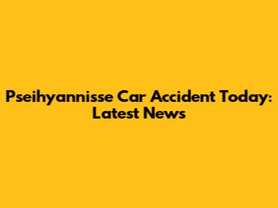 Pseihyannisse Car Accident Today: Latest News
