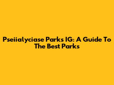 Pseiialyciase Parks IG: A Guide To The Best Parks
