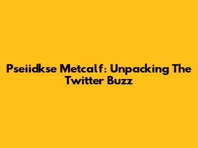 Pseiidkse Metcalf: Unpacking The Twitter Buzz