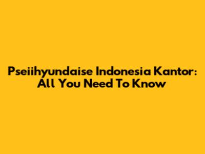Pseiihyundaise Indonesia Kantor: All You Need To Know