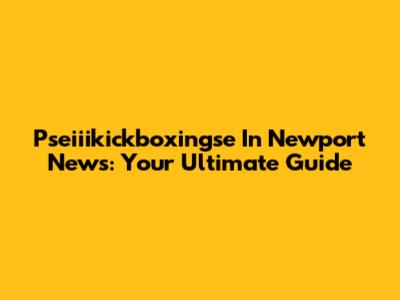 Pseiiikickboxingse In Newport News: Your Ultimate Guide